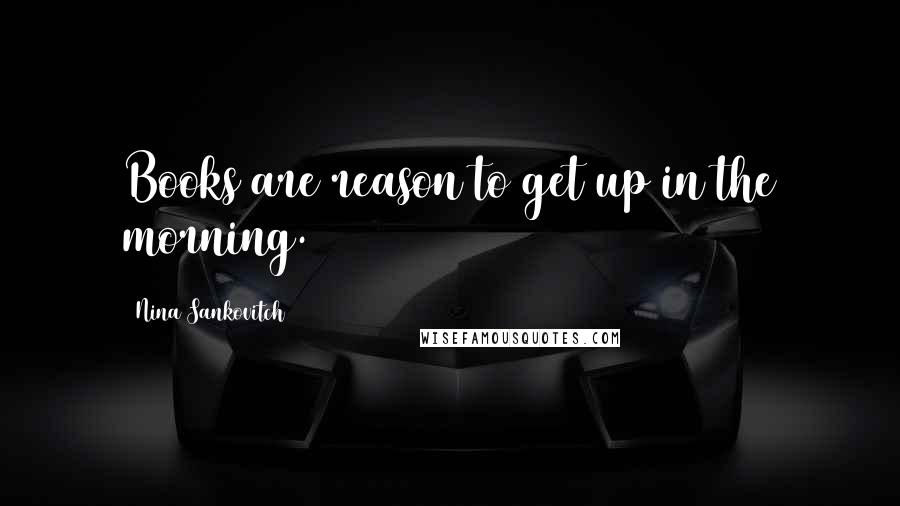 Nina Sankovitch Quotes: Books are reason to get up in the morning.