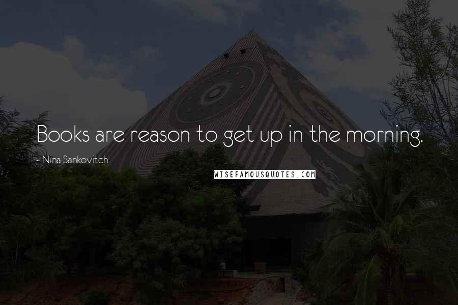 Nina Sankovitch Quotes: Books are reason to get up in the morning.
