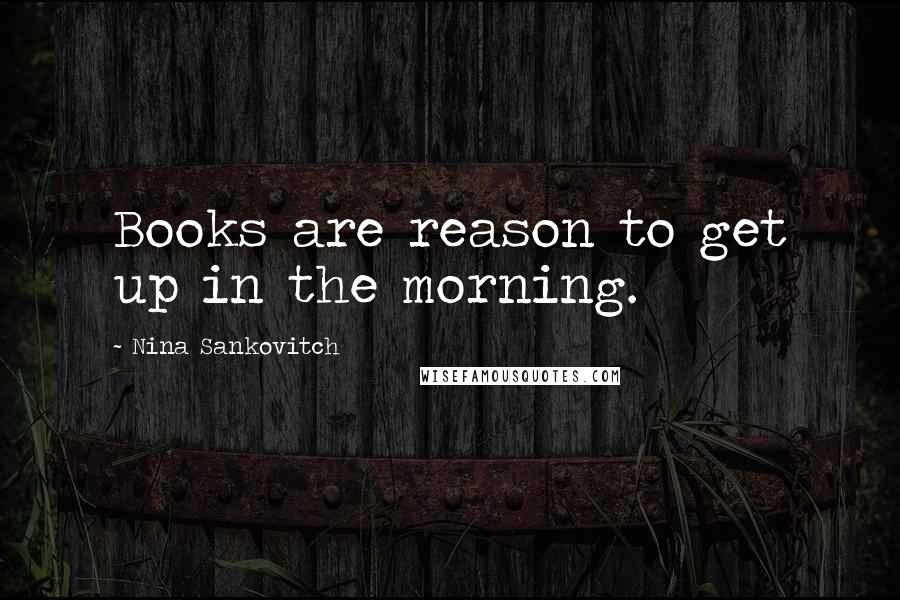 Nina Sankovitch Quotes: Books are reason to get up in the morning.