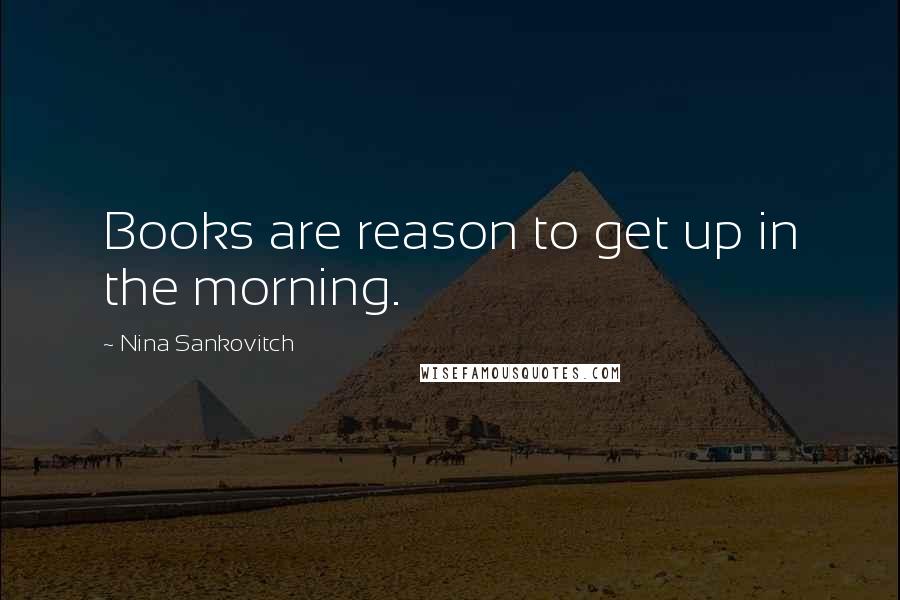 Nina Sankovitch Quotes: Books are reason to get up in the morning.