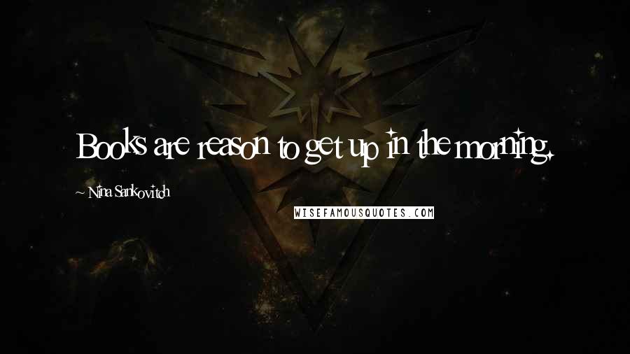 Nina Sankovitch Quotes: Books are reason to get up in the morning.