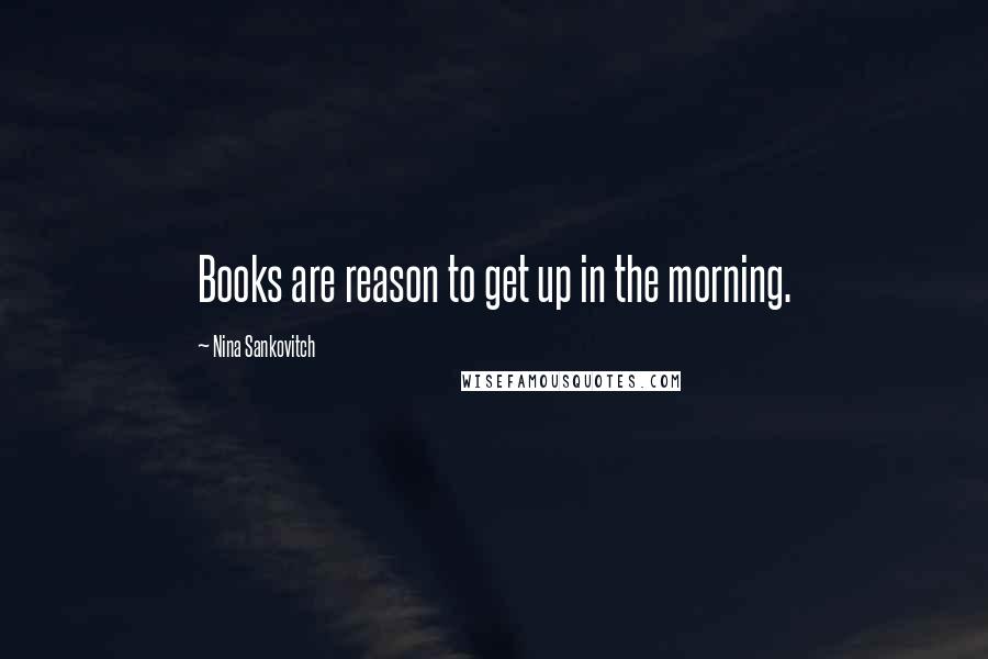 Nina Sankovitch Quotes: Books are reason to get up in the morning.
