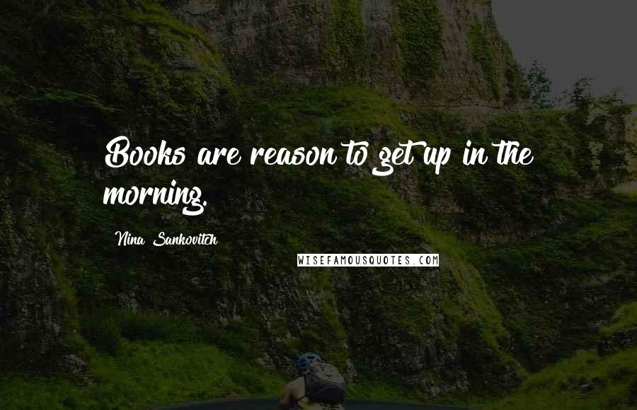 Nina Sankovitch Quotes: Books are reason to get up in the morning.