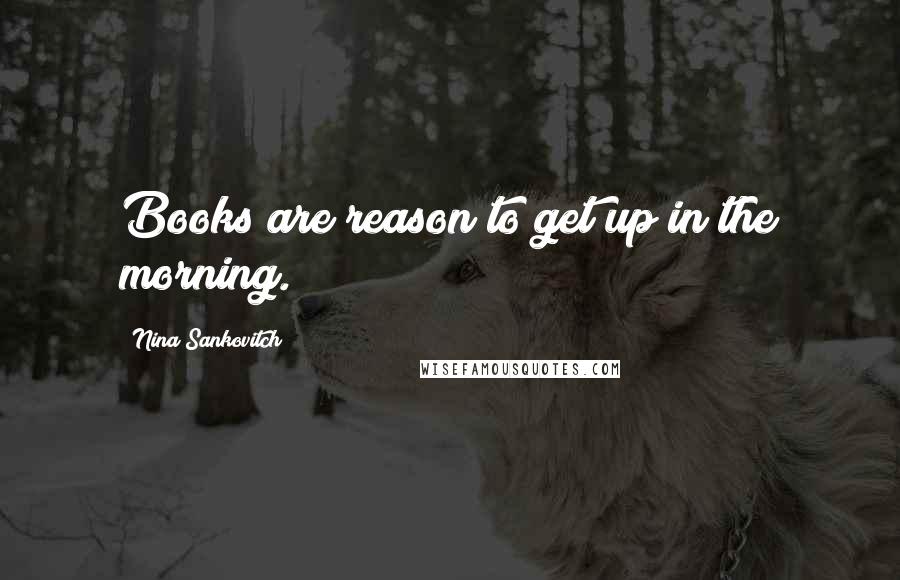 Nina Sankovitch Quotes: Books are reason to get up in the morning.