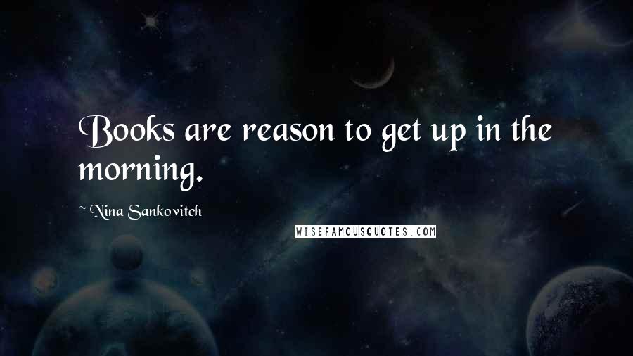 Nina Sankovitch Quotes: Books are reason to get up in the morning.