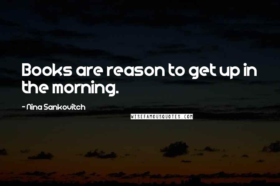 Nina Sankovitch Quotes: Books are reason to get up in the morning.