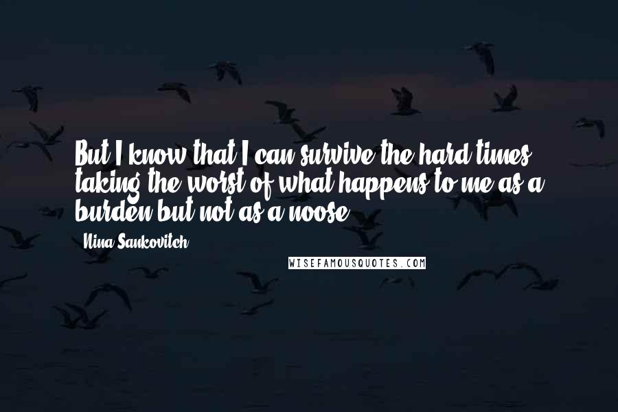 Nina Sankovitch Quotes: But I know that I can survive the hard times, taking the worst of what happens to me as a burden but not as a noose .