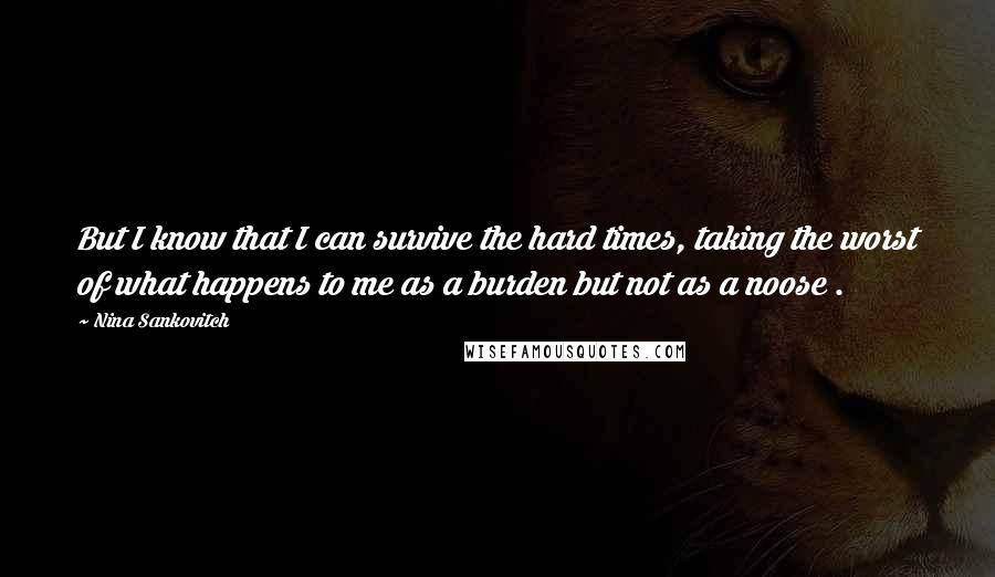 Nina Sankovitch Quotes: But I know that I can survive the hard times, taking the worst of what happens to me as a burden but not as a noose .
