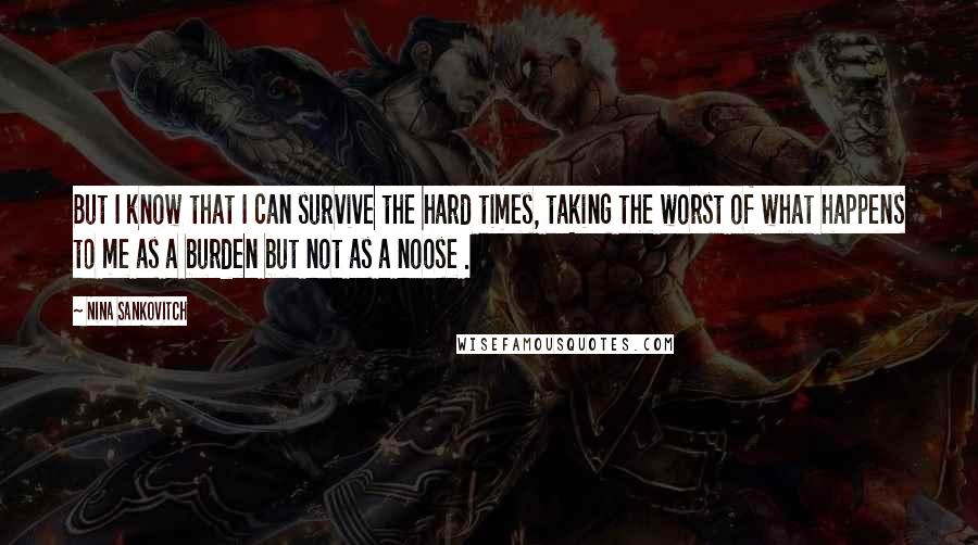 Nina Sankovitch Quotes: But I know that I can survive the hard times, taking the worst of what happens to me as a burden but not as a noose .