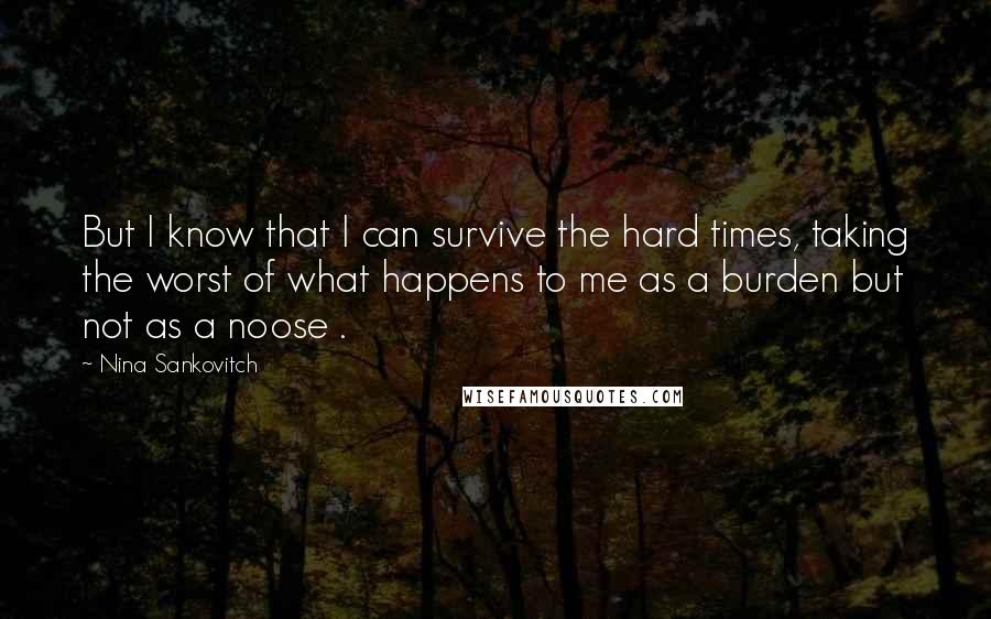 Nina Sankovitch Quotes: But I know that I can survive the hard times, taking the worst of what happens to me as a burden but not as a noose .