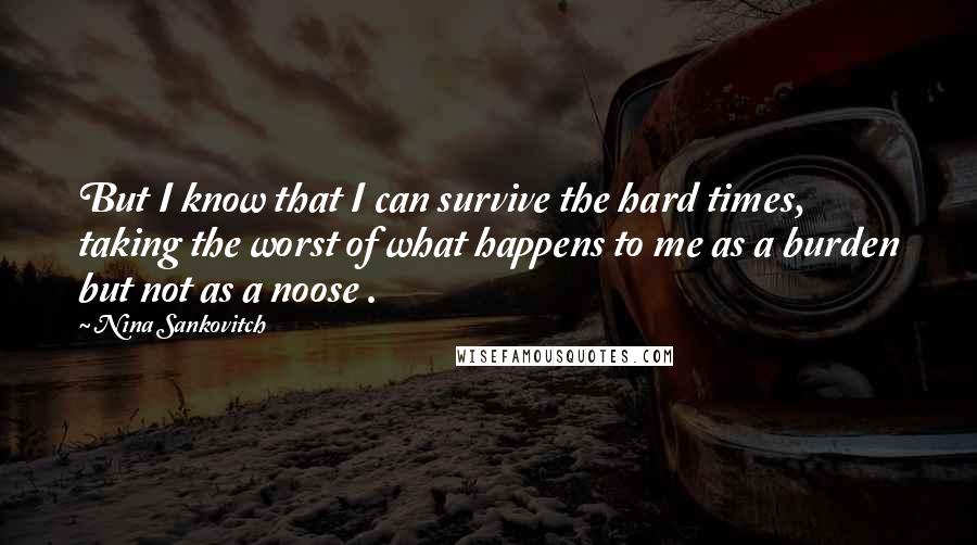 Nina Sankovitch Quotes: But I know that I can survive the hard times, taking the worst of what happens to me as a burden but not as a noose .