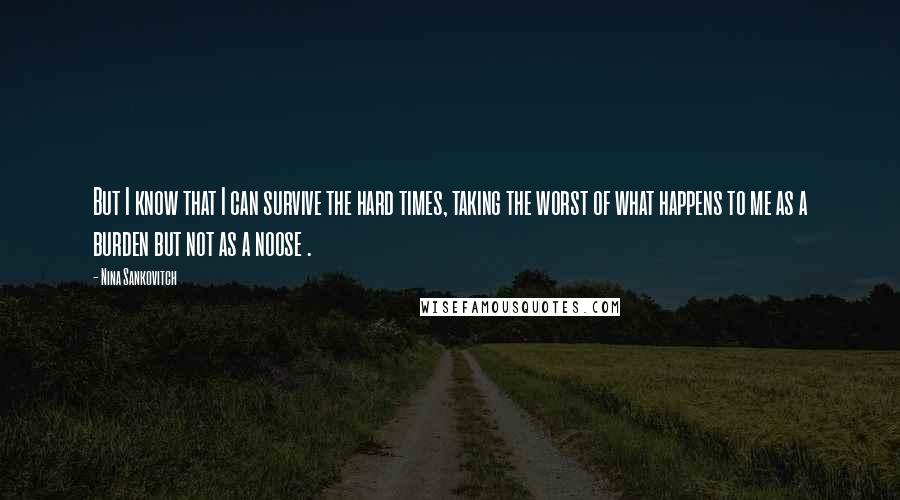 Nina Sankovitch Quotes: But I know that I can survive the hard times, taking the worst of what happens to me as a burden but not as a noose .
