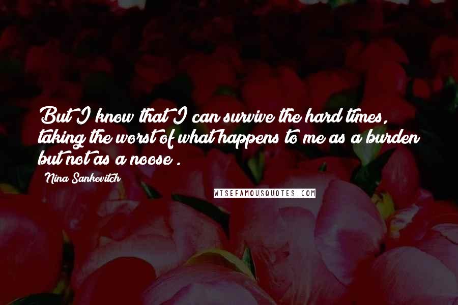 Nina Sankovitch Quotes: But I know that I can survive the hard times, taking the worst of what happens to me as a burden but not as a noose .