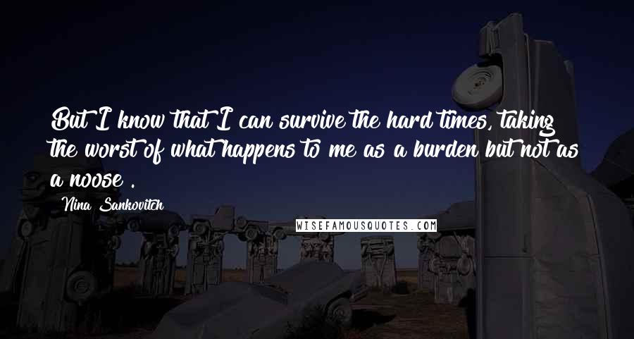 Nina Sankovitch Quotes: But I know that I can survive the hard times, taking the worst of what happens to me as a burden but not as a noose .