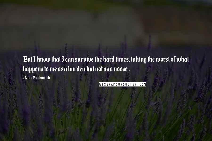 Nina Sankovitch Quotes: But I know that I can survive the hard times, taking the worst of what happens to me as a burden but not as a noose .