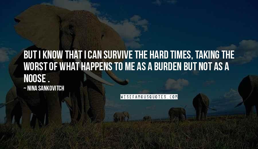 Nina Sankovitch Quotes: But I know that I can survive the hard times, taking the worst of what happens to me as a burden but not as a noose .