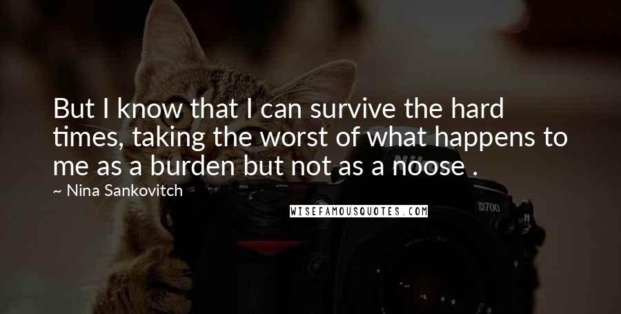 Nina Sankovitch Quotes: But I know that I can survive the hard times, taking the worst of what happens to me as a burden but not as a noose .