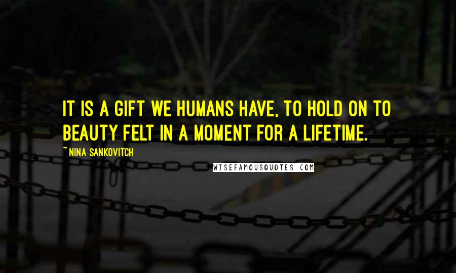 Nina Sankovitch Quotes: It is a gift we humans have, to hold on to beauty felt in a moment for a lifetime.