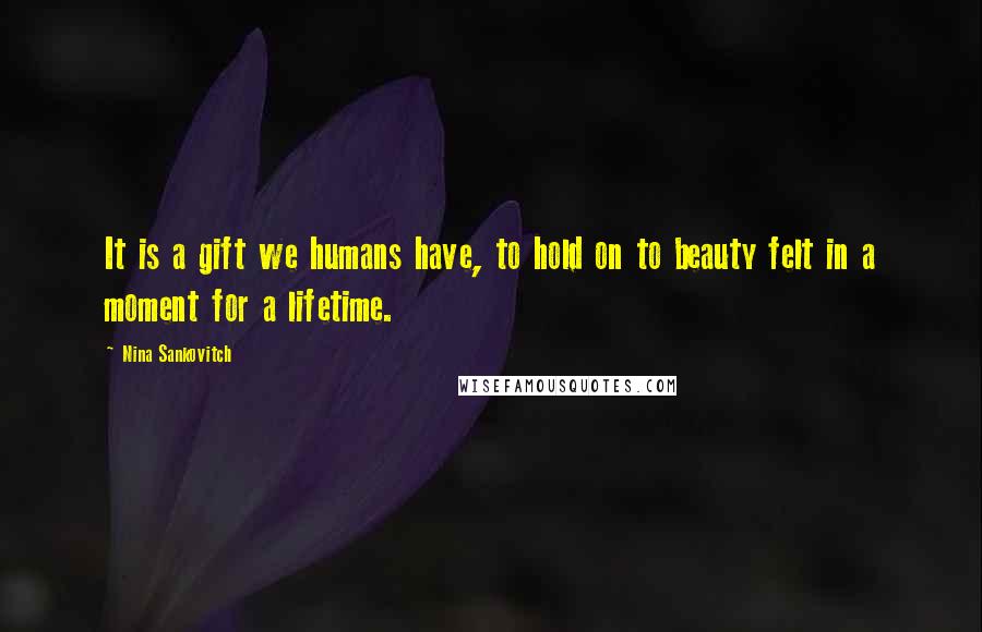 Nina Sankovitch Quotes: It is a gift we humans have, to hold on to beauty felt in a moment for a lifetime.