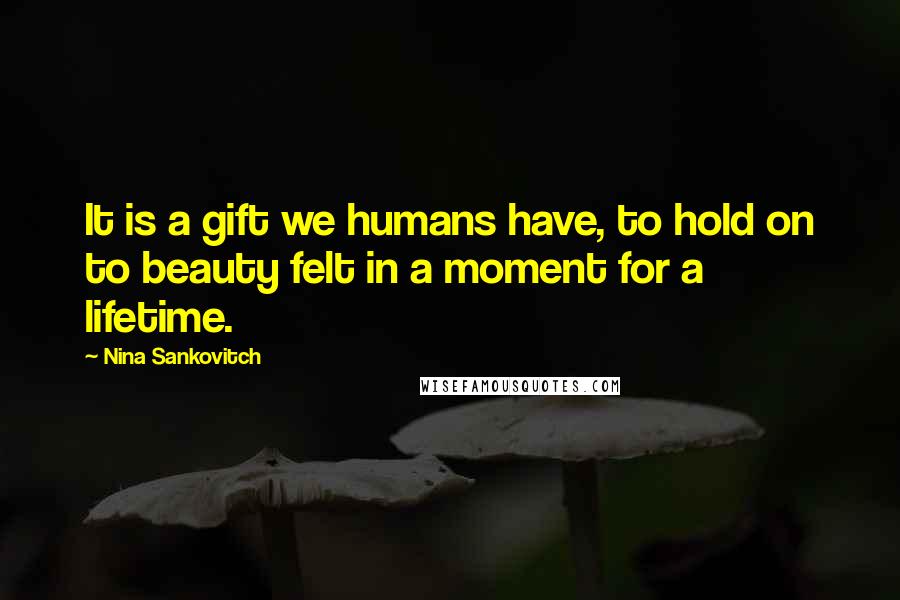 Nina Sankovitch Quotes: It is a gift we humans have, to hold on to beauty felt in a moment for a lifetime.