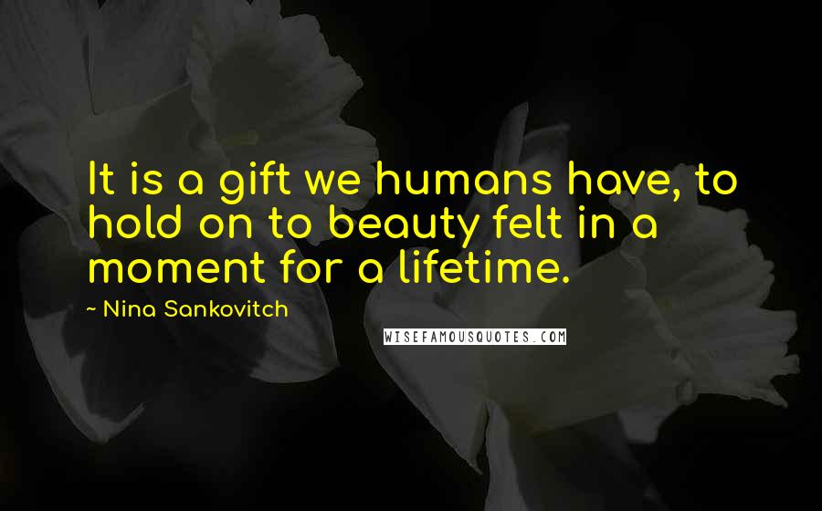 Nina Sankovitch Quotes: It is a gift we humans have, to hold on to beauty felt in a moment for a lifetime.