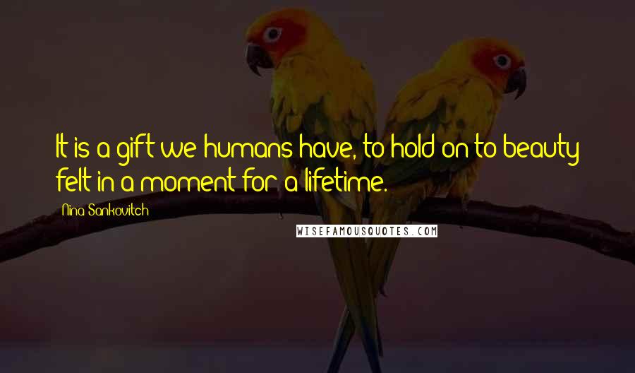 Nina Sankovitch Quotes: It is a gift we humans have, to hold on to beauty felt in a moment for a lifetime.