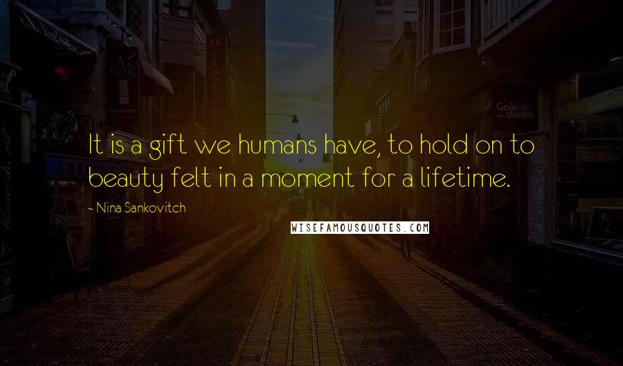 Nina Sankovitch Quotes: It is a gift we humans have, to hold on to beauty felt in a moment for a lifetime.