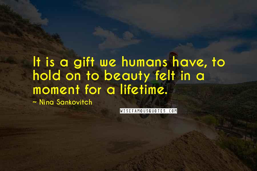 Nina Sankovitch Quotes: It is a gift we humans have, to hold on to beauty felt in a moment for a lifetime.