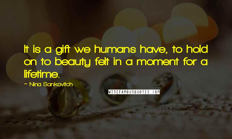 Nina Sankovitch Quotes: It is a gift we humans have, to hold on to beauty felt in a moment for a lifetime.