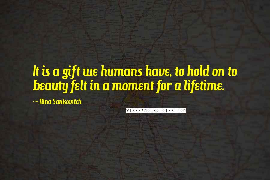 Nina Sankovitch Quotes: It is a gift we humans have, to hold on to beauty felt in a moment for a lifetime.