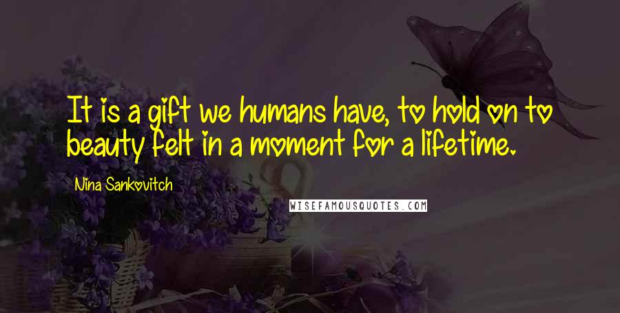 Nina Sankovitch Quotes: It is a gift we humans have, to hold on to beauty felt in a moment for a lifetime.