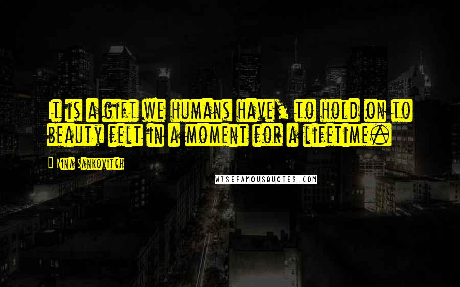 Nina Sankovitch Quotes: It is a gift we humans have, to hold on to beauty felt in a moment for a lifetime.