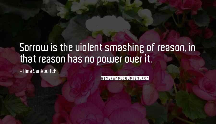 Nina Sankovitch Quotes: Sorrow is the violent smashing of reason, in that reason has no power over it.