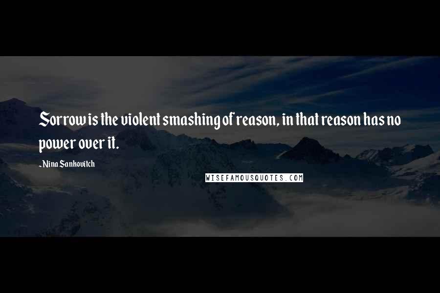 Nina Sankovitch Quotes: Sorrow is the violent smashing of reason, in that reason has no power over it.