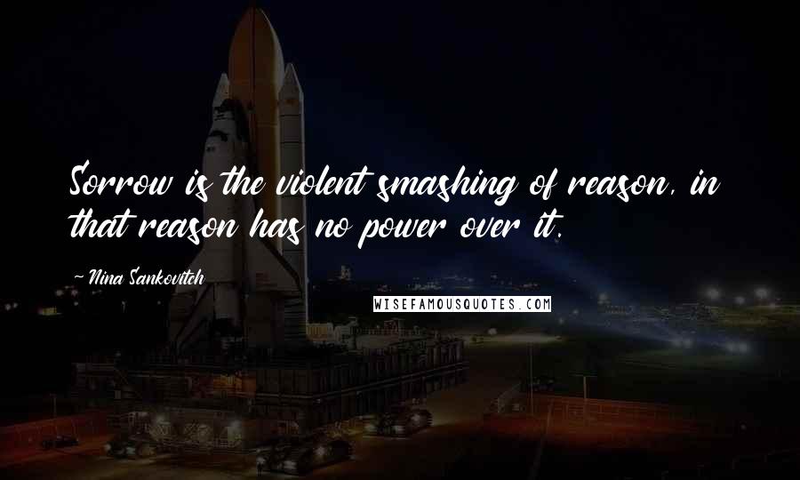 Nina Sankovitch Quotes: Sorrow is the violent smashing of reason, in that reason has no power over it.