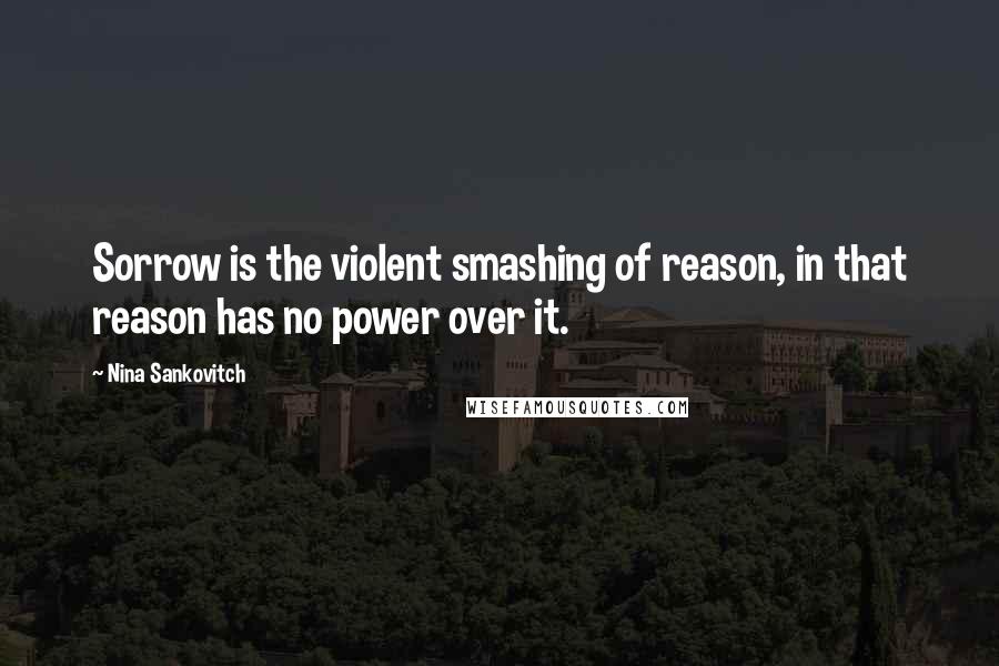 Nina Sankovitch Quotes: Sorrow is the violent smashing of reason, in that reason has no power over it.