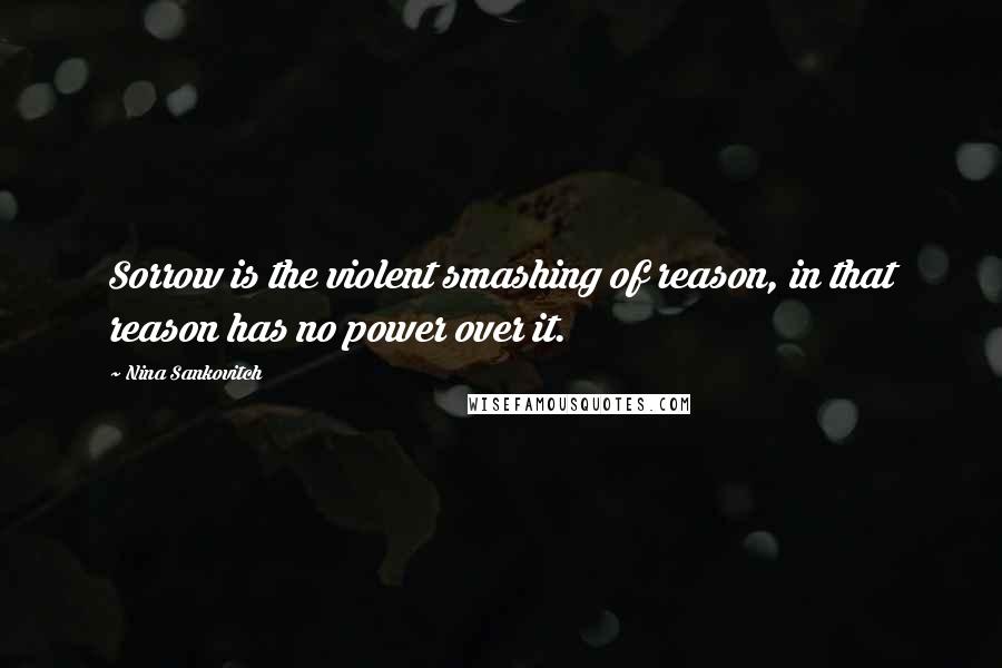 Nina Sankovitch Quotes: Sorrow is the violent smashing of reason, in that reason has no power over it.