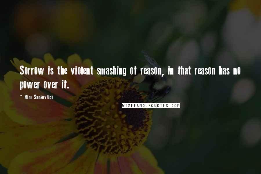 Nina Sankovitch Quotes: Sorrow is the violent smashing of reason, in that reason has no power over it.