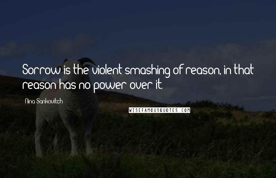 Nina Sankovitch Quotes: Sorrow is the violent smashing of reason, in that reason has no power over it.