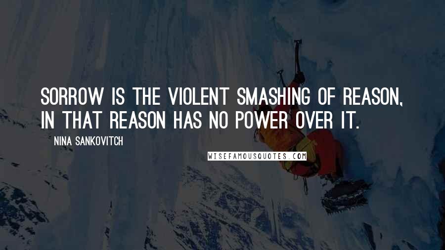 Nina Sankovitch Quotes: Sorrow is the violent smashing of reason, in that reason has no power over it.