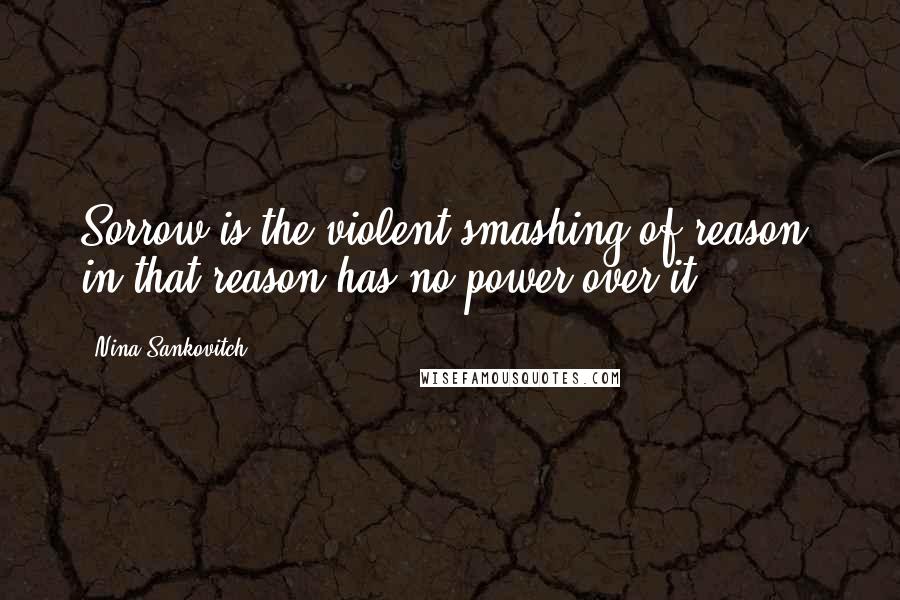 Nina Sankovitch Quotes: Sorrow is the violent smashing of reason, in that reason has no power over it.