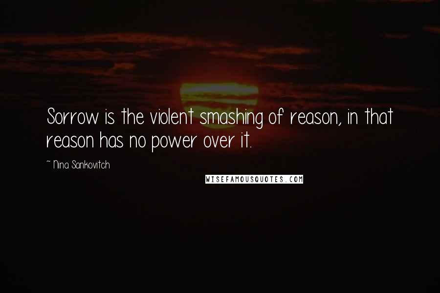 Nina Sankovitch Quotes: Sorrow is the violent smashing of reason, in that reason has no power over it.