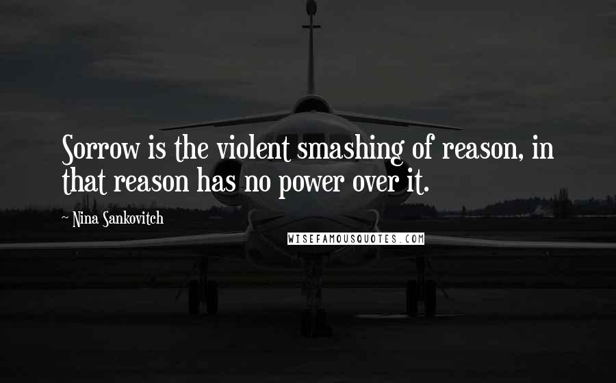 Nina Sankovitch Quotes: Sorrow is the violent smashing of reason, in that reason has no power over it.