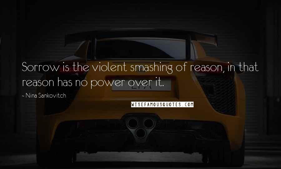 Nina Sankovitch Quotes: Sorrow is the violent smashing of reason, in that reason has no power over it.