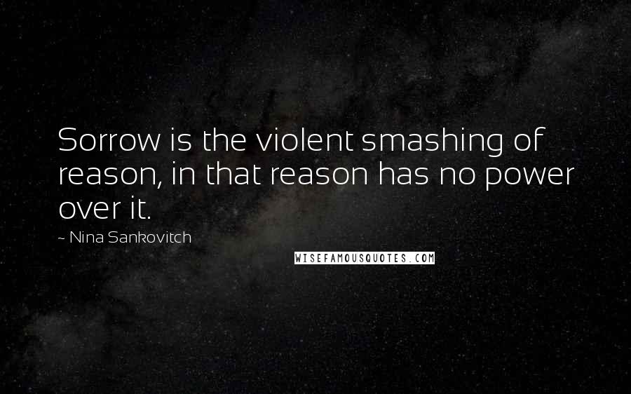 Nina Sankovitch Quotes: Sorrow is the violent smashing of reason, in that reason has no power over it.