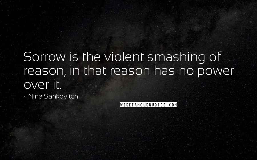 Nina Sankovitch Quotes: Sorrow is the violent smashing of reason, in that reason has no power over it.