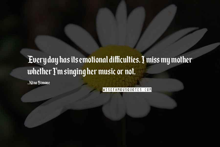 Nina Simone Quotes: Every day has its emotional difficulties. I miss my mother whether I'm singing her music or not.