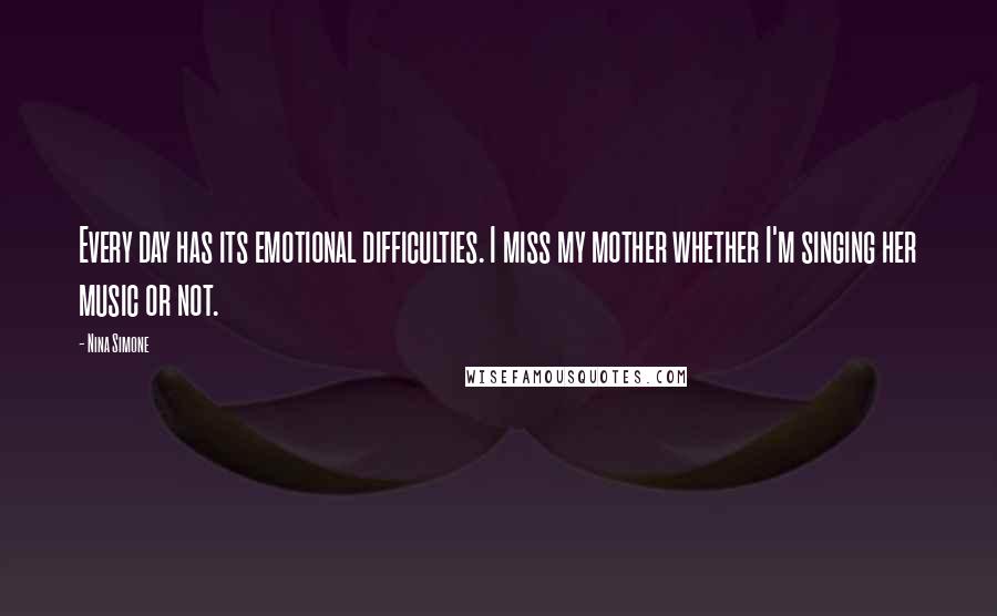 Nina Simone Quotes: Every day has its emotional difficulties. I miss my mother whether I'm singing her music or not.