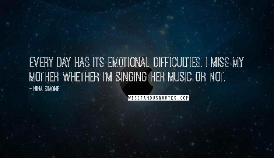 Nina Simone Quotes: Every day has its emotional difficulties. I miss my mother whether I'm singing her music or not.