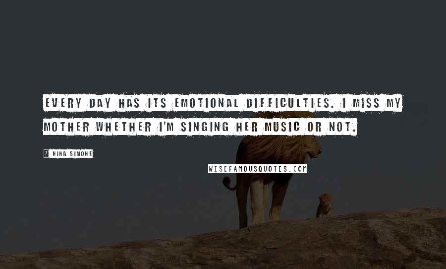 Nina Simone Quotes: Every day has its emotional difficulties. I miss my mother whether I'm singing her music or not.